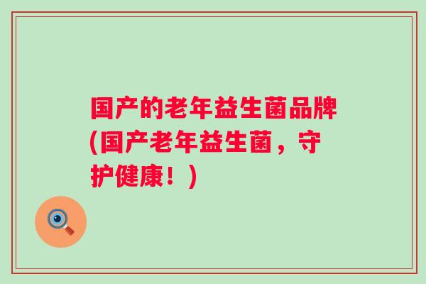国产的老年益生菌品牌(国产老年益生菌，守护健康！)