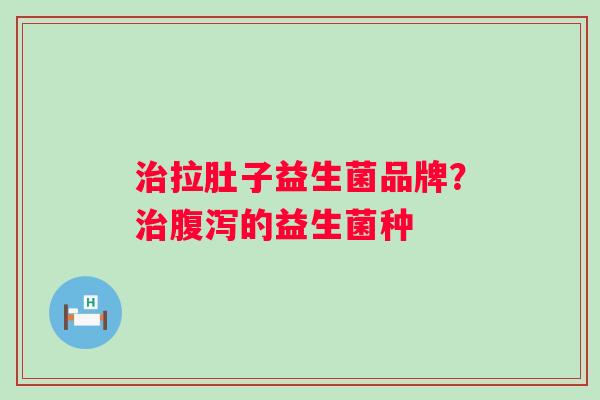 拉肚子益生菌品牌?的益生菌种 拉肚子益生菌品牌?的益生菌种