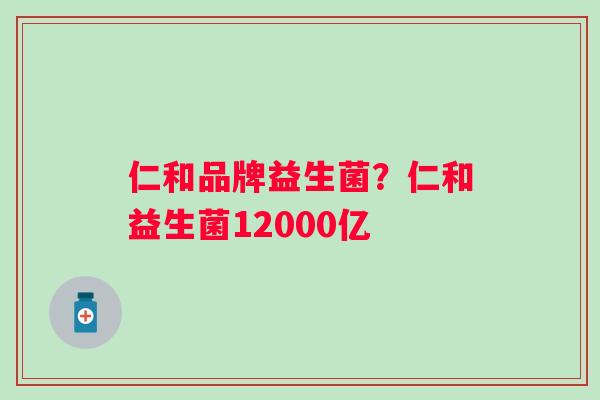 仁和品牌益生菌？仁和益生菌12000亿