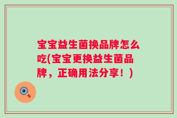 宝宝益生菌换品牌怎么吃(宝宝更换益生菌品牌,正确用法分享!) 宝宝益生菌换品牌怎么吃(宝宝更换益生菌品牌,正确用法分享!)