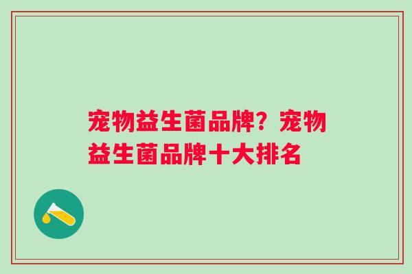 宠物益生菌品牌?宠物益生菌品牌十大排名 宠物益生菌品牌?宠物益生菌品牌十大排名