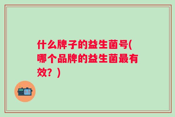 什么牌子的益生菌号(哪个品牌的益生菌有效？)