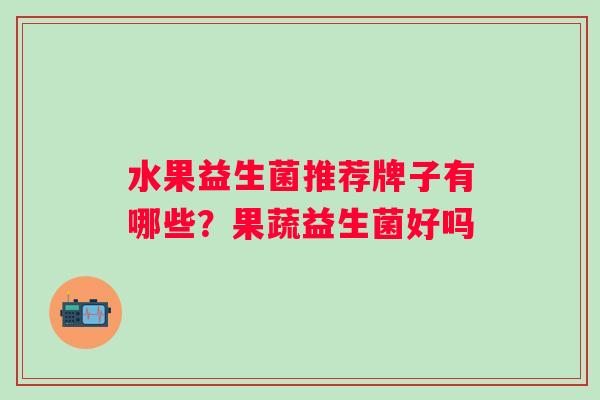 水果益生菌推荐牌子有哪些？果蔬益生菌好吗