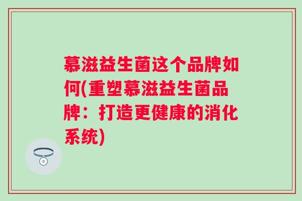 慕滋益生菌这个品牌如何(重塑慕滋益生菌品牌：打造更健康的消化系统)