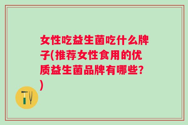 女性吃益生菌吃什么牌子(推荐女性食用的优质益生菌品牌有哪些？)