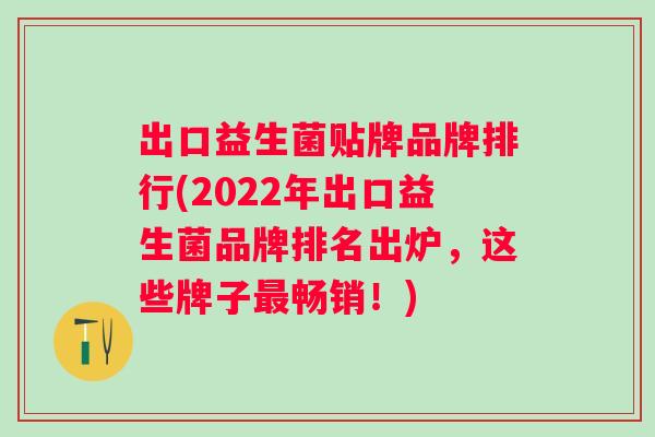 出口益生菌贴牌品牌排行(2022年出口益生菌品牌排名出炉,这些牌子畅销!) 出口益生菌贴牌品牌排行(2022年出口益生菌品牌排名出炉,这些牌子畅销!)