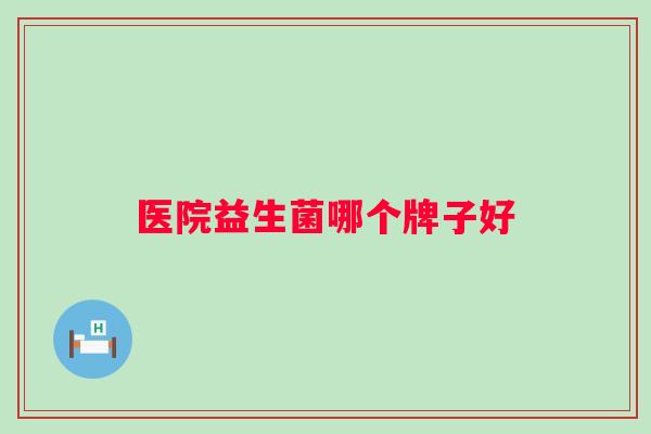 医院益生菌哪个牌子好 医院益生菌哪个牌子好