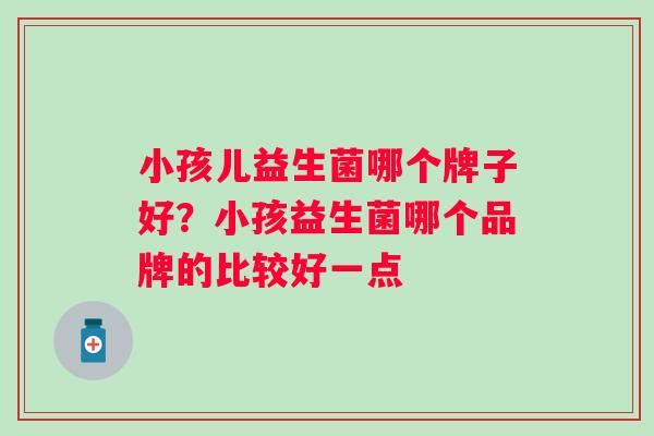 小孩儿益生菌哪个牌子好?小孩益生菌哪个品牌的比较好一点 小孩儿益生菌哪个牌子好?小孩益生菌哪个品牌的比较好一点