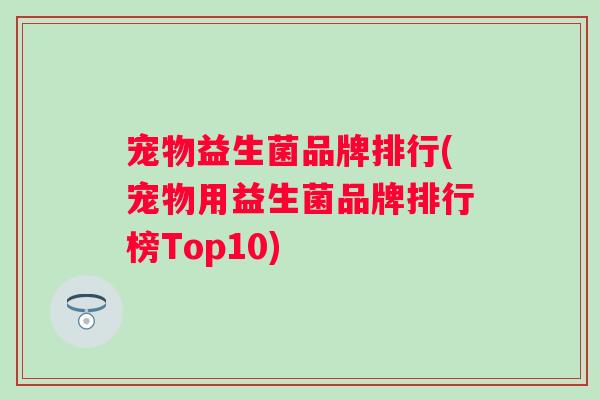 宠物益生菌品牌排行(宠物用益生菌品牌排行榜Top10)
