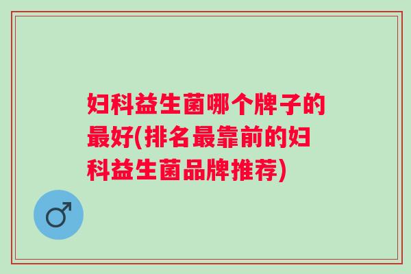 益生菌哪个牌子的好(排名靠前的益生菌品牌推荐) 益生菌哪个牌子的好(排名靠前的益生菌品牌推荐)
