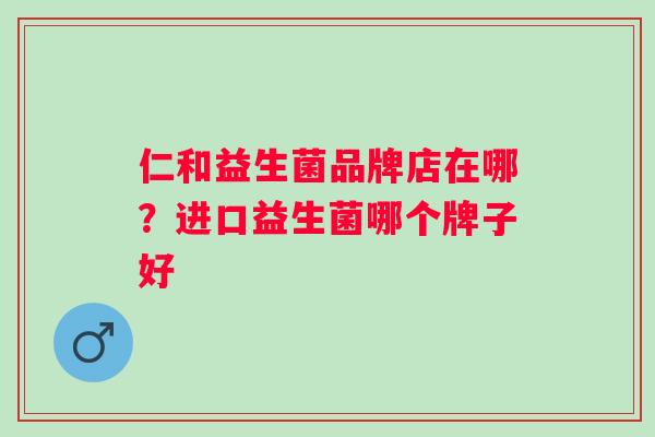 仁和益生菌品牌店在哪?进口益生菌哪个牌子好 仁和益生菌品牌店在哪?进口益生菌哪个牌子好