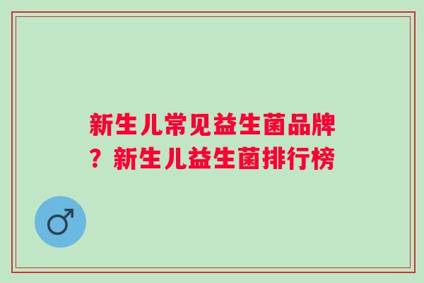 新生儿常见益生菌品牌?新生儿益生菌排行榜 新生儿常见益生菌品牌?新生儿益生菌排行榜