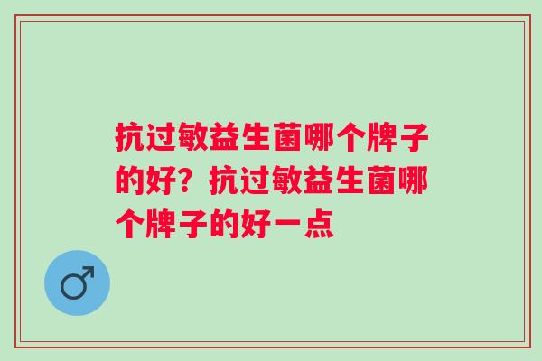 抗益生菌哪个牌子的好?抗益生菌哪个牌子的好一点 抗益生菌哪个牌子的好?抗益生菌哪个牌子的好一点