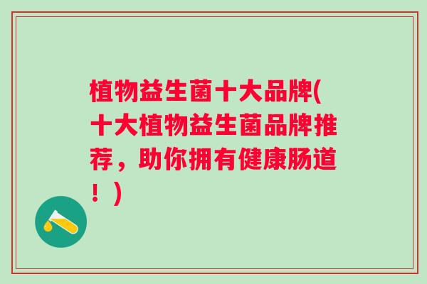 植物益生菌十大品牌(十大植物益生菌品牌推荐,助你拥有健康肠道!) 植物益生菌十大品牌(十大植物益生菌品牌推荐,助你拥有健康肠道!)
