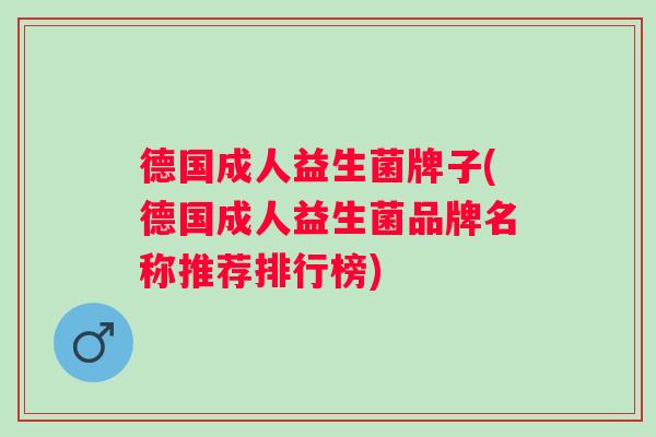 德国成人益生菌牌子(德国成人益生菌品牌名称推荐排行榜) 德国成人益生菌牌子(德国成人益生菌品牌名称推荐排行榜)