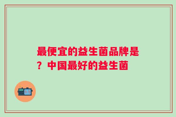 便宜的益生菌品牌是？中国好的益生菌