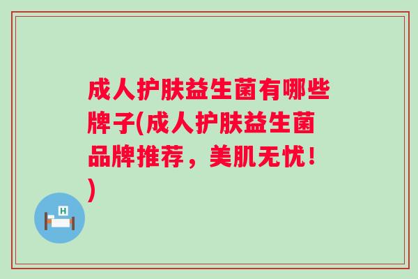 成人护肤益生菌有哪些牌子(成人护肤益生菌品牌推荐,美肌无忧!) 成人护肤益生菌有哪些牌子(成人护肤益生菌品牌推荐,美肌无忧!)