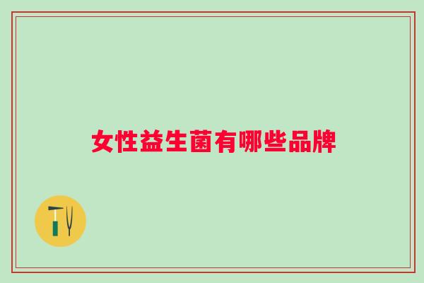 女性益生菌有哪些品牌 女性益生菌有哪些品牌