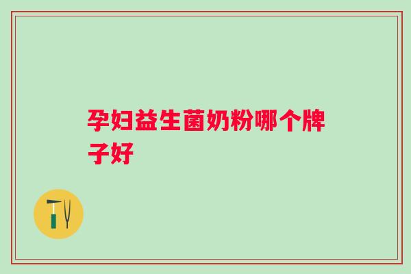孕妇益生菌奶粉哪个牌子好 孕妇益生菌奶粉哪个牌子好