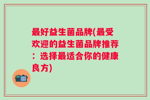 好益生菌品牌(受欢迎的益生菌品牌推荐:选择适合你的健康良方) 好益生菌品牌(受欢迎的益生菌品牌推荐:选择适合你的健康良方)