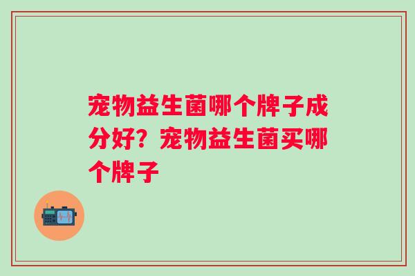宠物益生菌哪个牌子成分好?宠物益生菌买哪个牌子 宠物益生菌哪个牌子成分好?宠物益生菌买哪个牌子