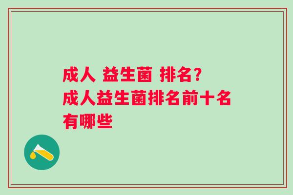 成人 益生菌 排名?成人益生菌排名前十名有哪些 成人 益生菌 排名?成人益生菌排名前十名有哪些