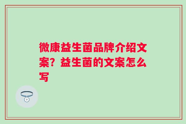 微康益生菌品牌介绍文案？益生菌的文案怎么写