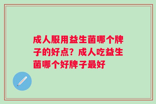 成人服用益生菌哪个牌子的好点?成人吃益生菌哪个好牌子好 成人服用益生菌哪个牌子的好点?成人吃益生菌哪个好牌子好