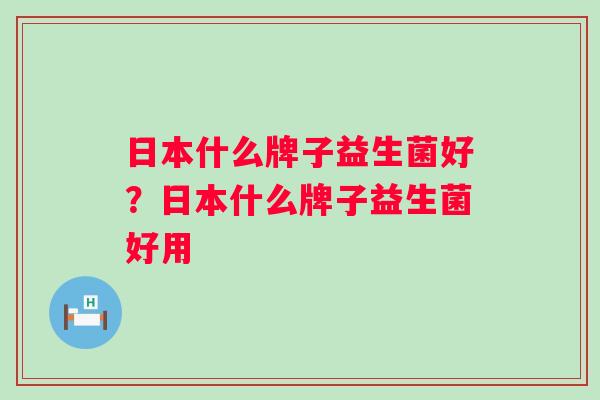 日本什么牌子益生菌好？日本什么牌子益生菌好用