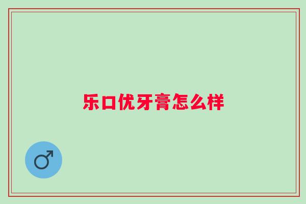 乐口优牙膏怎么样 乐口优牙膏怎么样
