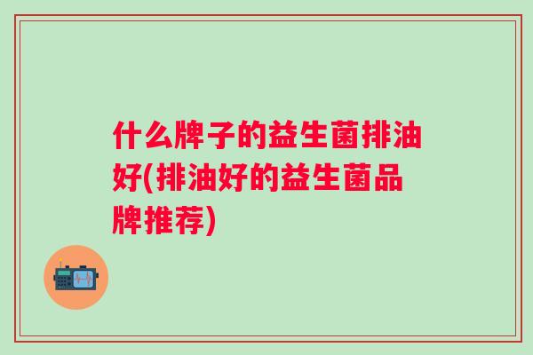 什么牌子的益生菌排油好(排油好的益生菌品牌推荐)