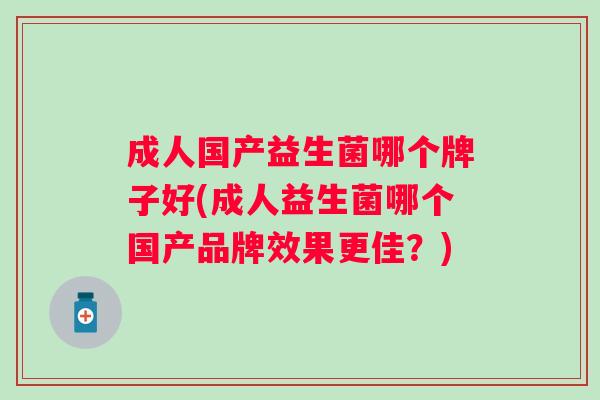 成人国产益生菌哪个牌子好(成人益生菌哪个国产品牌效果更佳？)