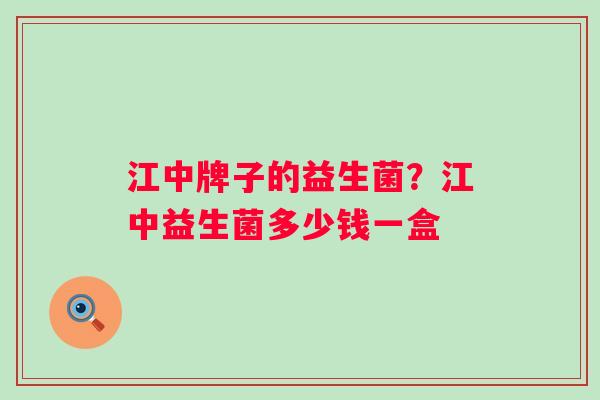江中牌子的益生菌?江中益生菌多少钱一盒 江中牌子的益生菌?江中益生菌多少钱一盒