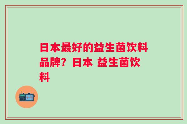 日本好的益生菌饮料品牌?日本 益生菌饮料 日本好的益生菌饮料品牌?日本 益生菌饮料