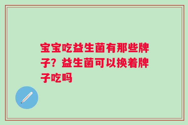 宝宝吃益生菌有那些牌子？益生菌可以换着牌子吃吗