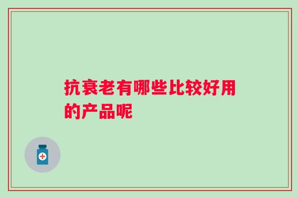 抗有哪些比较好用的产品呢 抗有哪些比较好用的产品呢