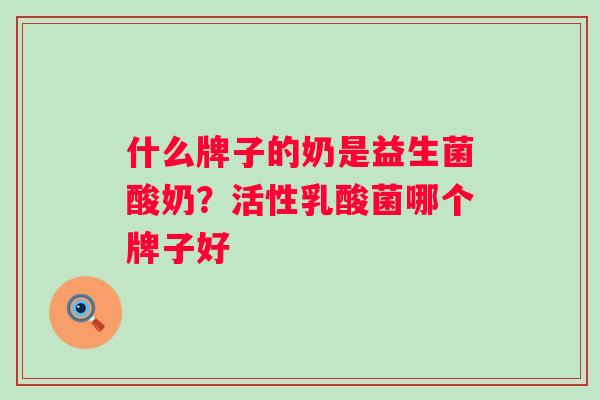 什么牌子的奶是益生菌酸奶?活性乳酸菌哪个牌子好 什么牌子的奶是益生菌酸奶?活性乳酸菌哪个牌子好