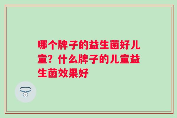 哪个牌子的益生菌好儿童？什么牌子的儿童益生菌效果好