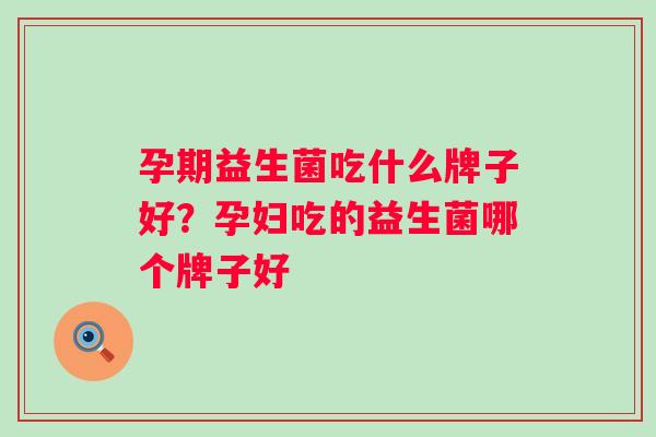 孕期益生菌吃什么牌子好?孕妇吃的益生菌哪个牌子好 孕期益生菌吃什么牌子好?孕妇吃的益生菌哪个牌子好