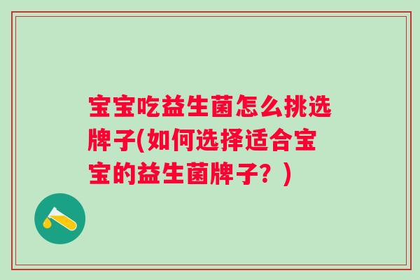 宝宝吃益生菌怎么挑选牌子(如何选择适合宝宝的益生菌牌子?) 宝宝吃益生菌怎么挑选牌子(如何选择适合宝宝的益生菌牌子?)