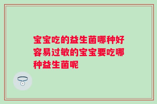 宝宝吃的益生菌哪种好容易的宝宝要吃哪种益生菌呢 宝宝吃的益生菌哪种好容易的宝宝要吃哪种益生菌呢