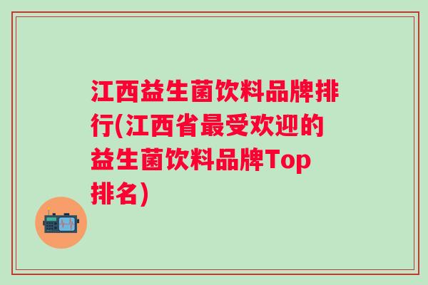 江西益生菌饮料品牌排行(江西省受欢迎的益生菌饮料品牌Top排名) 江西益生菌饮料品牌排行(江西省受欢迎的益生菌饮料品牌Top排名)