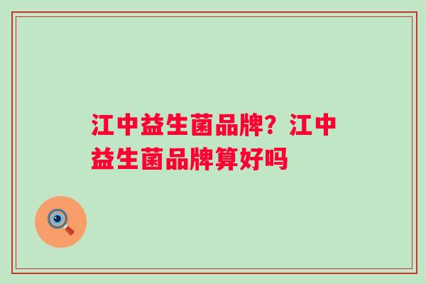 江中益生菌品牌？江中益生菌品牌算好吗