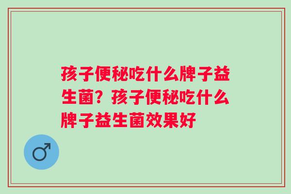 孩子吃什么牌子益生菌?孩子吃什么牌子益生菌效果好 孩子吃什么牌子益生菌?孩子吃什么牌子益生菌效果好
