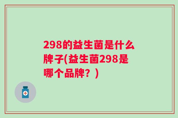 298的益生菌是什么牌子(益生菌298是哪个品牌？)