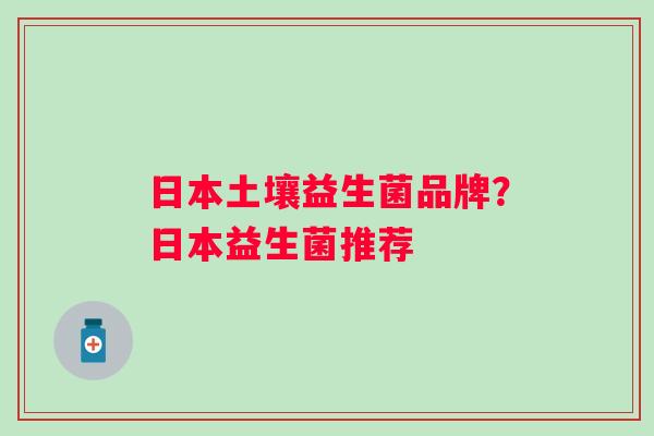 日本土壤益生菌品牌？日本益生菌推荐