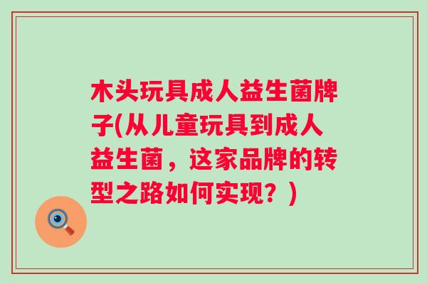木头玩具成人益生菌牌子(从儿童玩具到成人益生菌,这家品牌的转型之路如何实现?) 木头玩具成人益生菌牌子(从儿童玩具到成人益生菌,这家品牌的转型之路如何实现?)