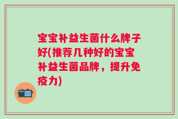 宝宝补益生菌什么牌子好(推荐几种好的宝宝补益生菌品牌,提升力) 宝宝补益生菌什么牌子好(推荐几种好的宝宝补益生菌品牌,提升力)