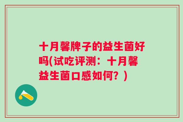 十月馨牌子的益生菌好吗(试吃评测：十月馨益生菌口感如何？)