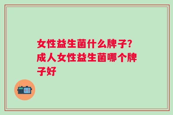 女性益生菌什么牌子?成人女性益生菌哪个牌子好 女性益生菌什么牌子?成人女性益生菌哪个牌子好